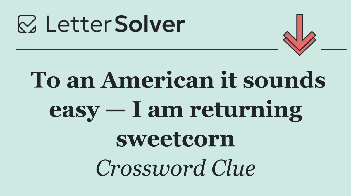 To an American it sounds easy — I am returning sweetcorn