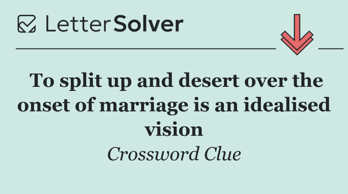 To split up and desert over the onset of marriage is an idealised vision