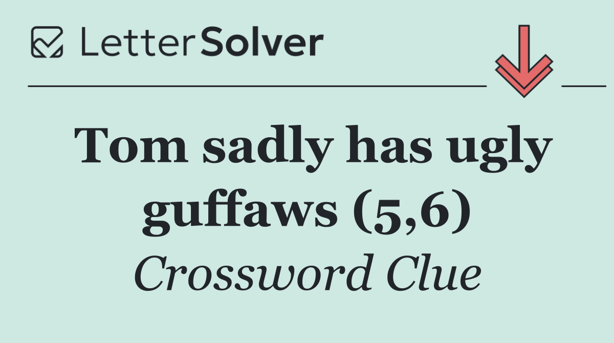 Tom sadly has ugly guffaws (5,6)
