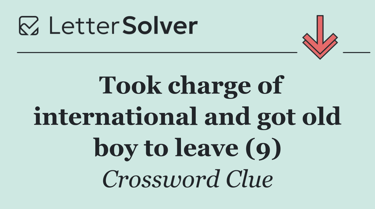 Took charge of international and got old boy to leave (9)