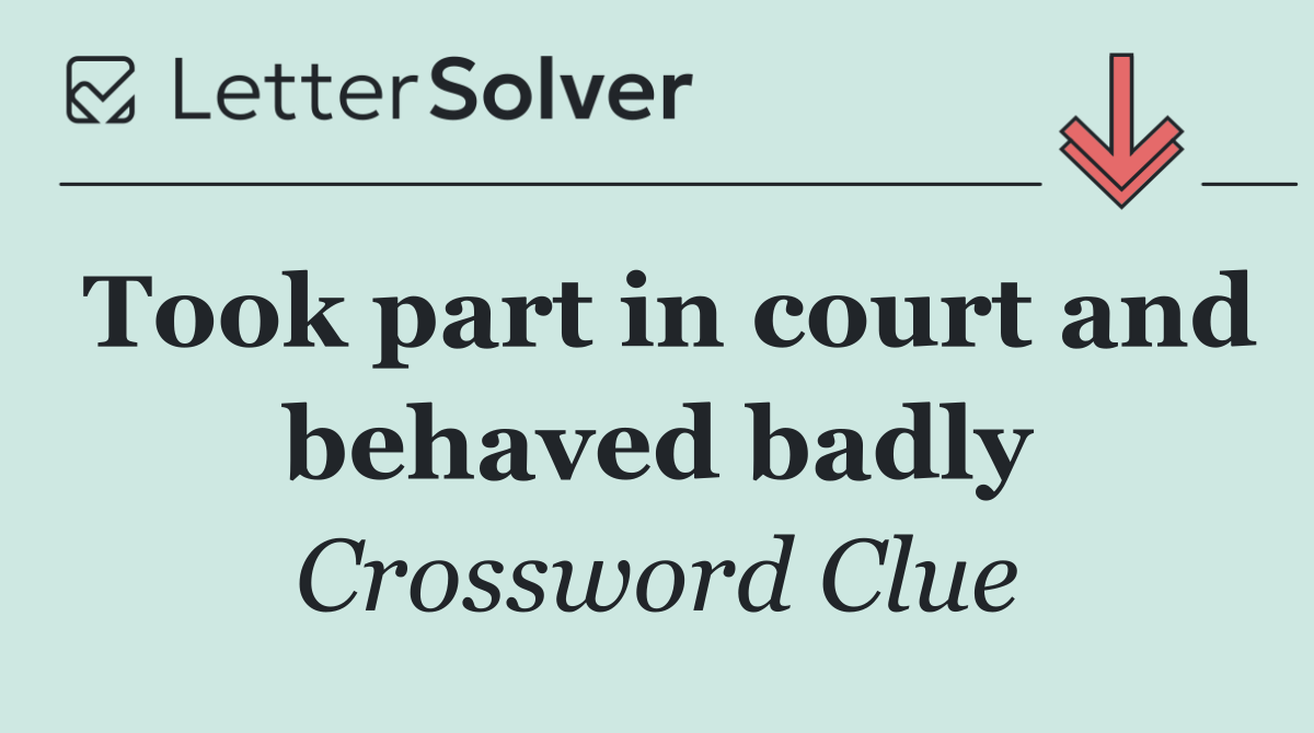 Took part in court and behaved badly