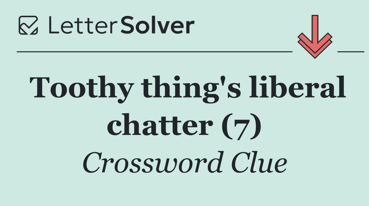 Toothy thing's liberal chatter (7)