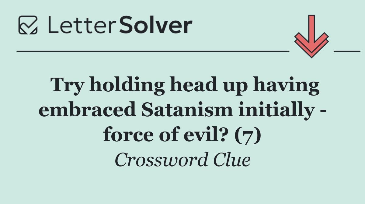 Try holding head up having embraced Satanism initially   force of evil? (7)