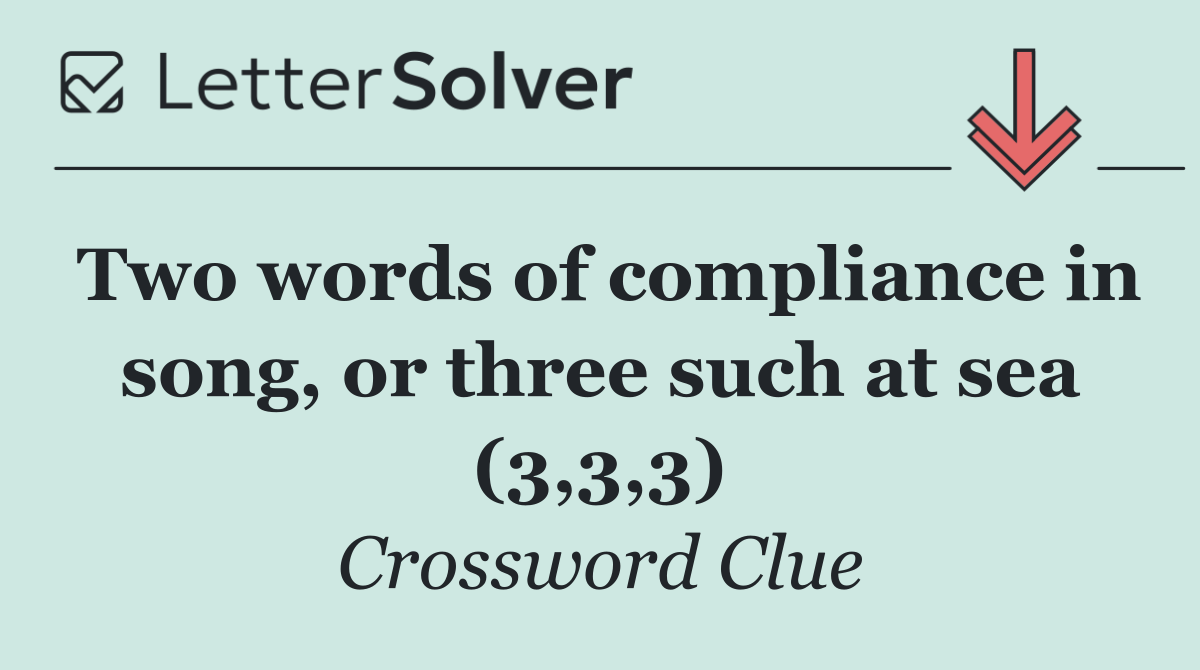 Two words of compliance in song, or three such at sea (3,3,3)