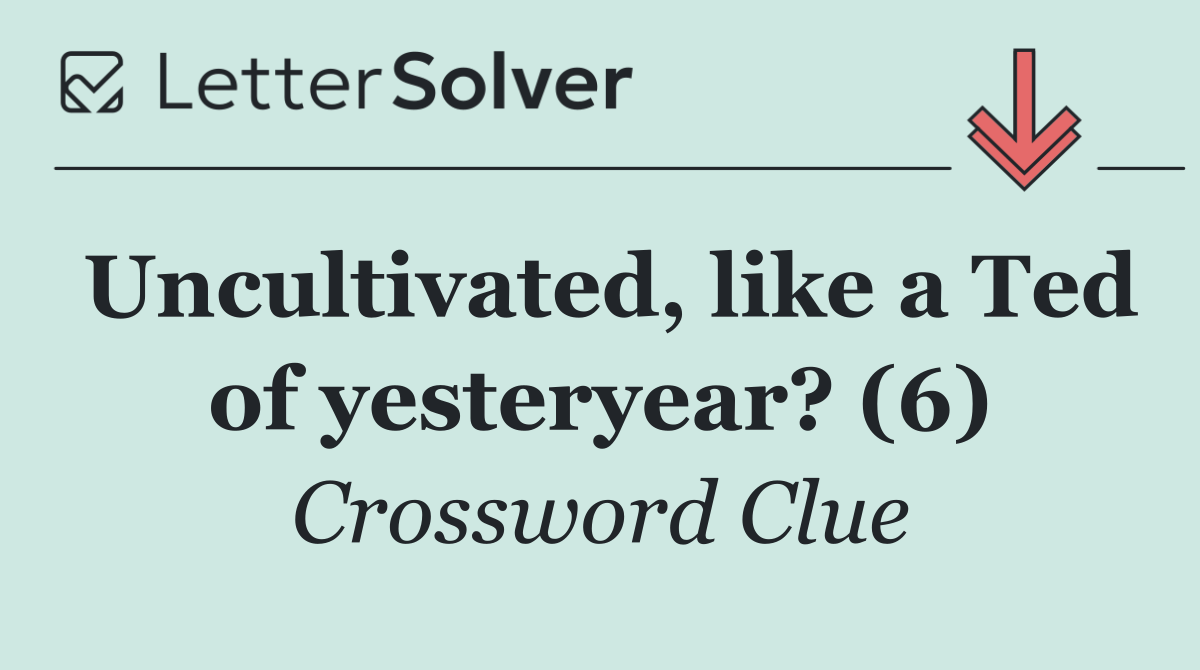 Uncultivated, like a Ted of yesteryear? (6)