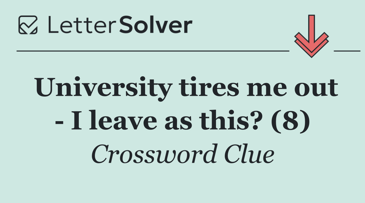 University tires me out   I leave as this? (8)