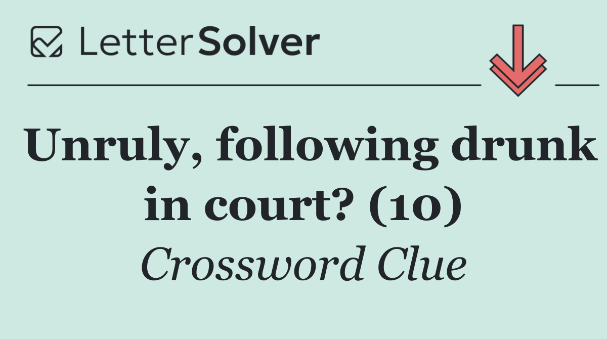 Unruly, following drunk in court? (10)