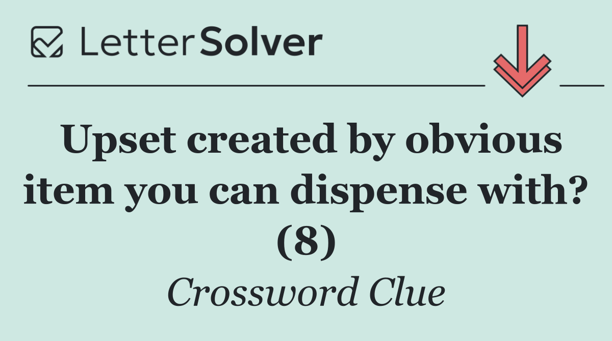 Upset created by obvious item you can dispense with? (8)