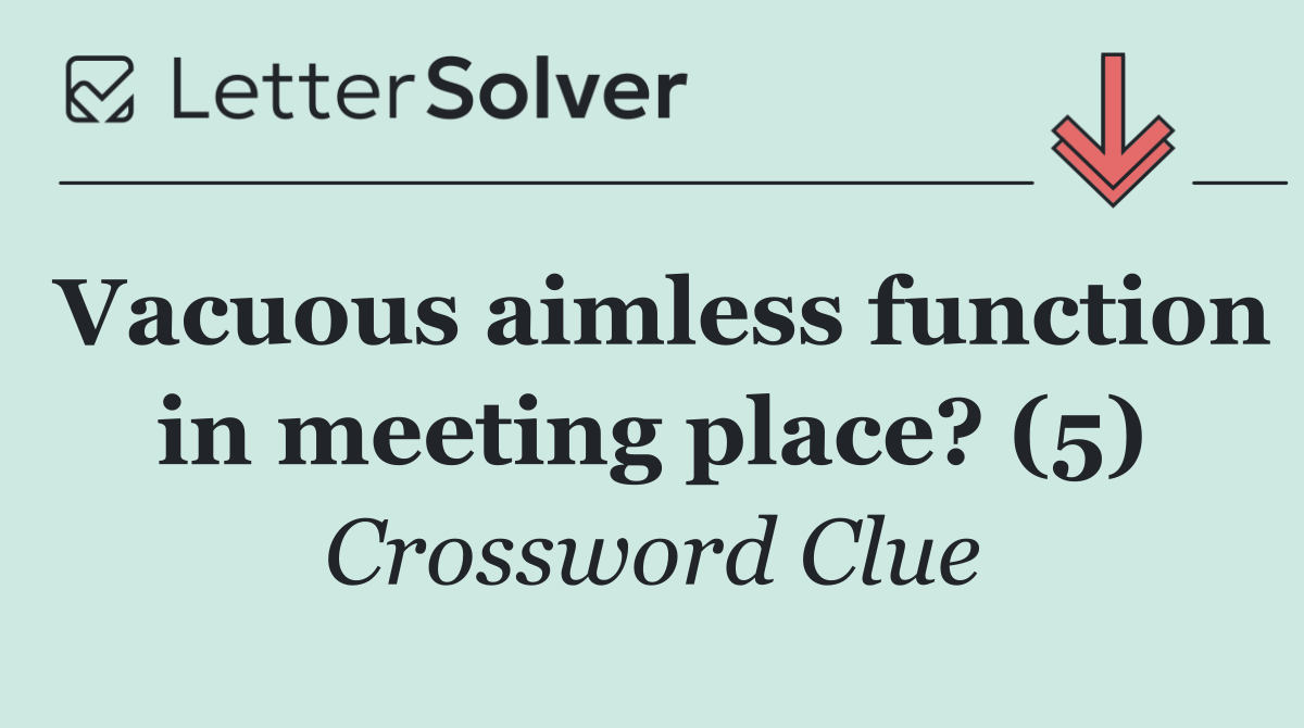 Vacuous aimless function in meeting place? (5)