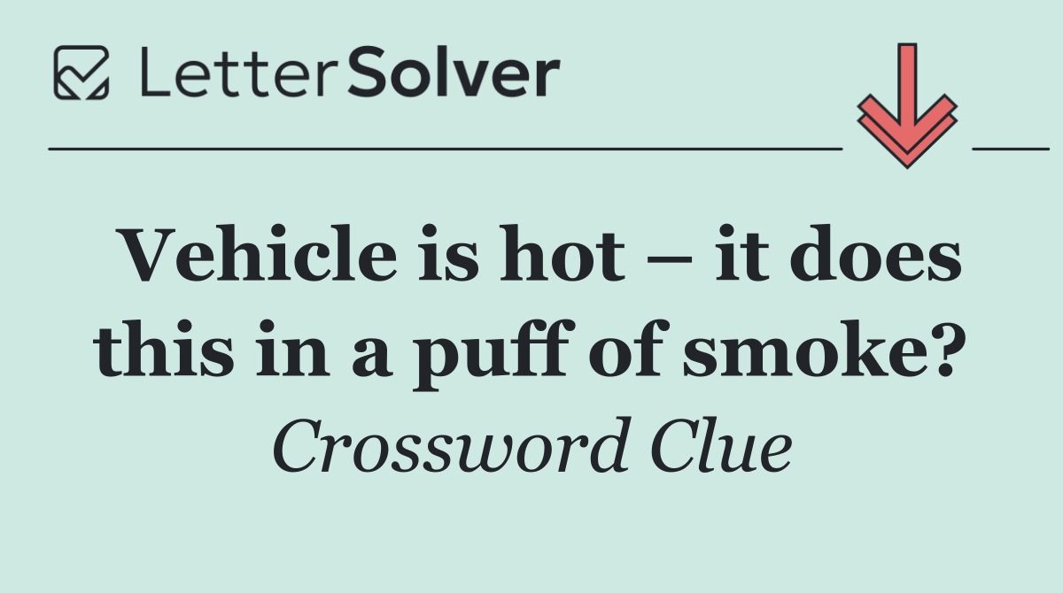 Vehicle is hot – it does this in a puff of smoke?