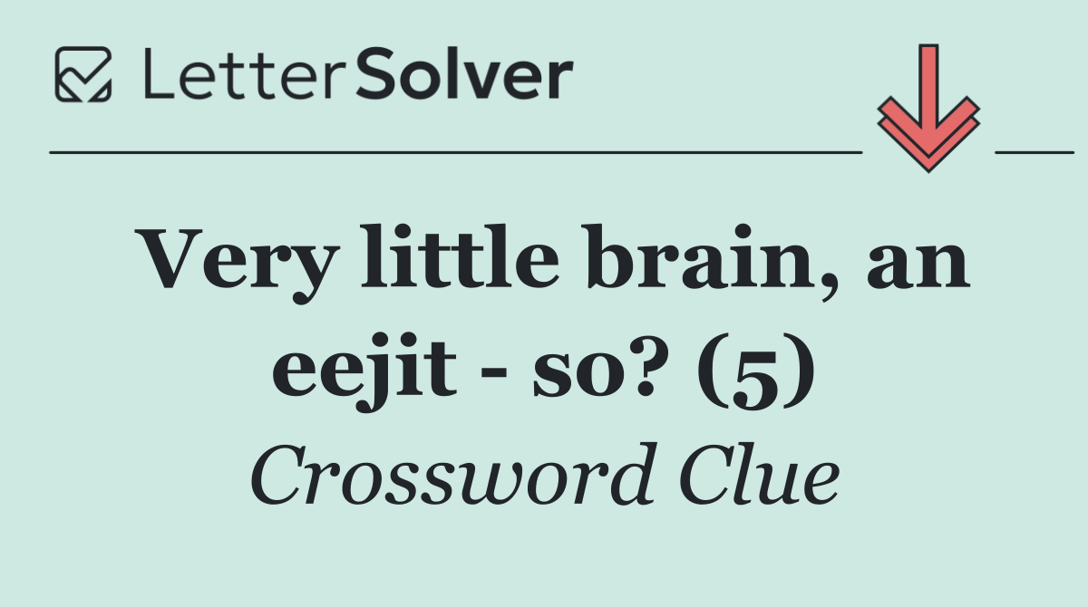 Very little brain, an eejit   so? (5)
