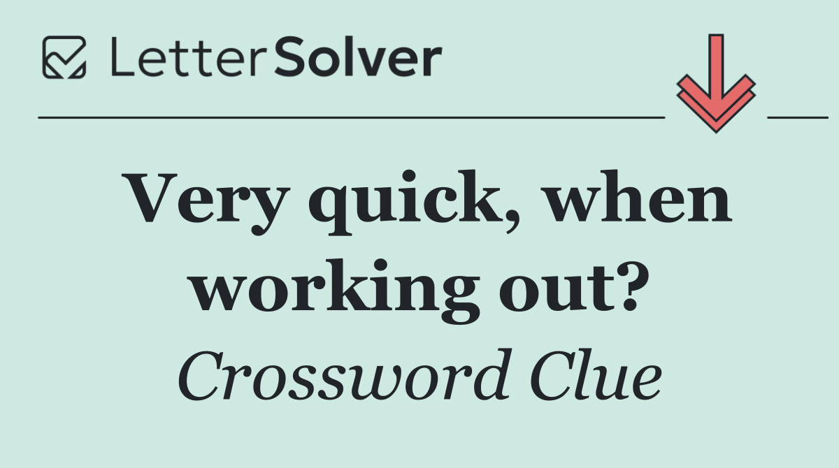 Very quick, when working out?