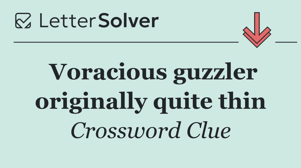 Voracious guzzler originally quite thin
