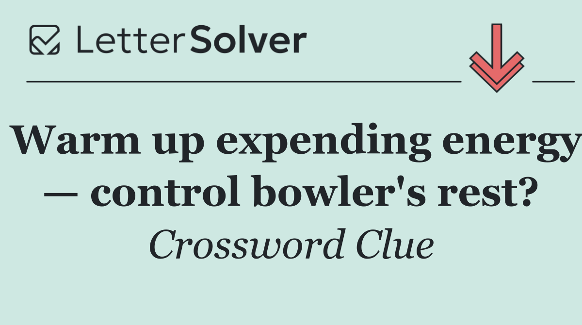 Warm up expending energy — control bowler's rest?