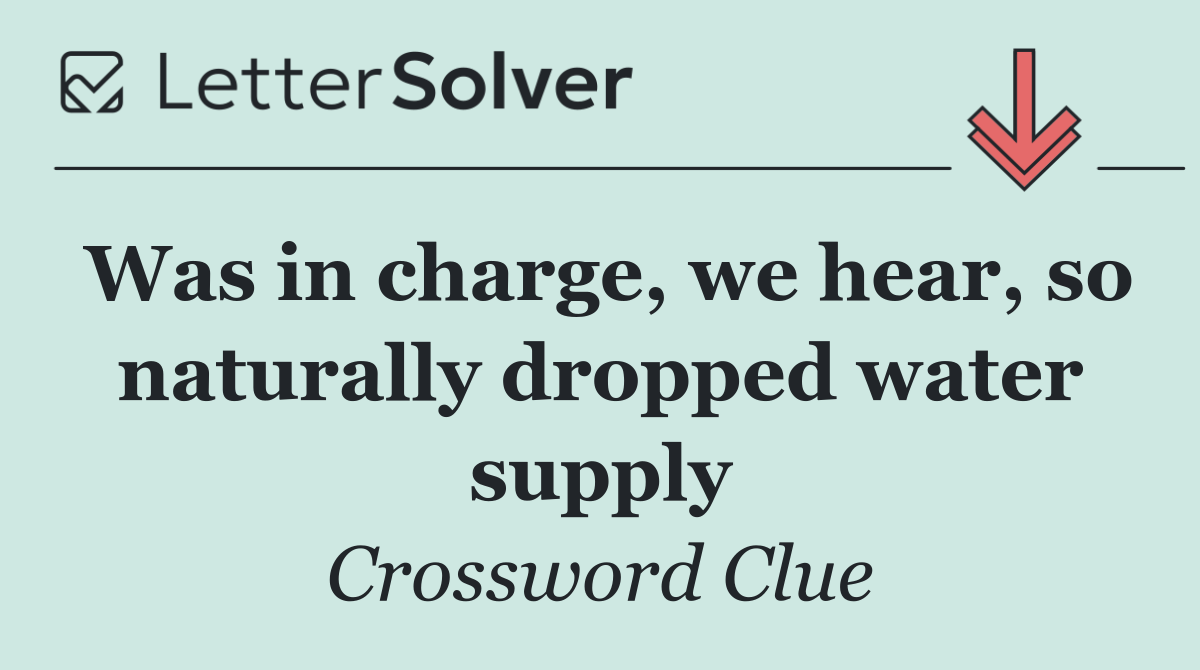Was in charge, we hear, so naturally dropped water supply