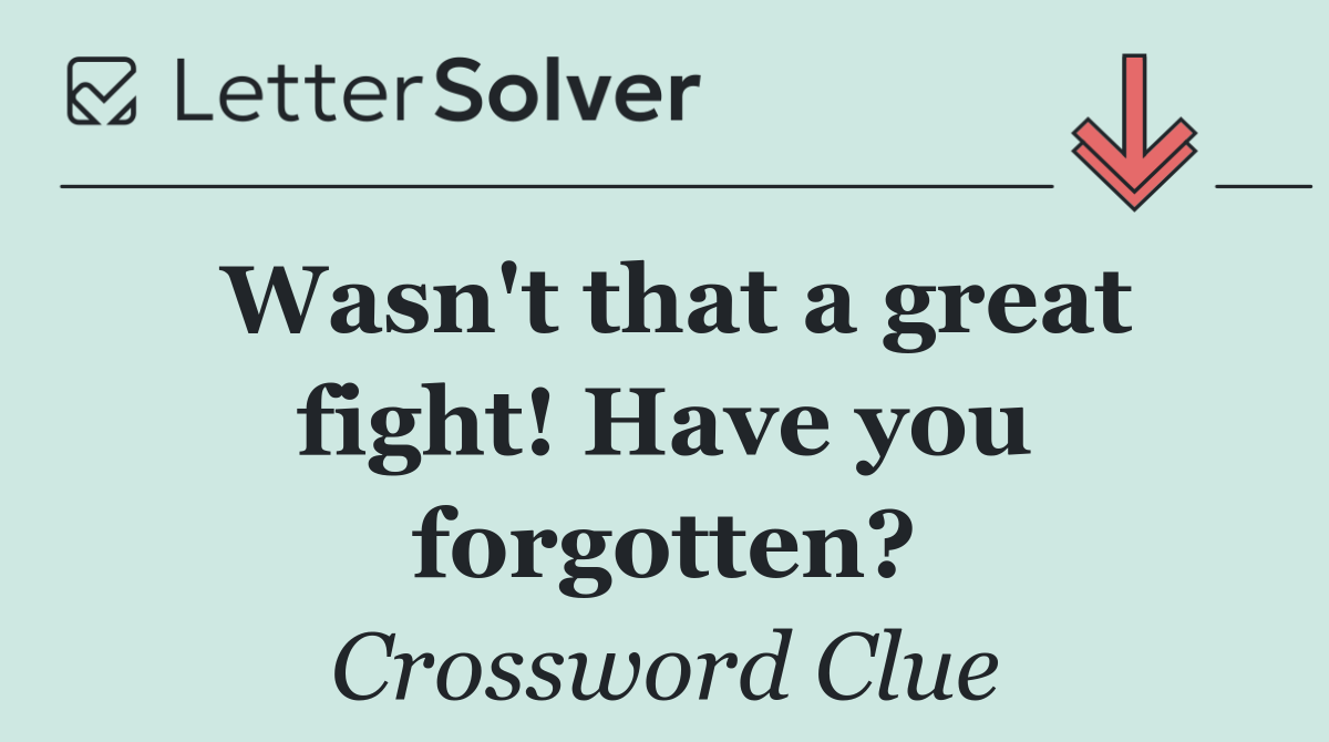 Wasn't that a great fight! Have you forgotten?