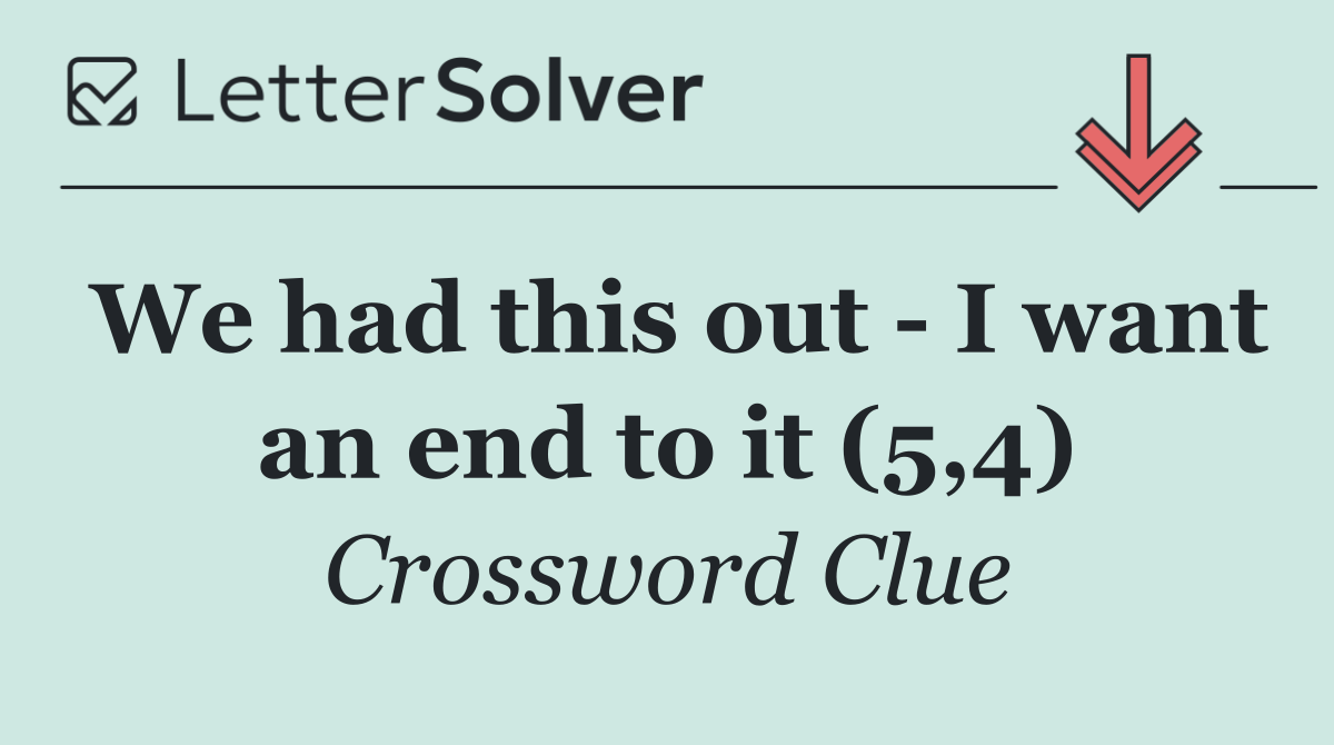 We had this out   I want an end to it (5,4)