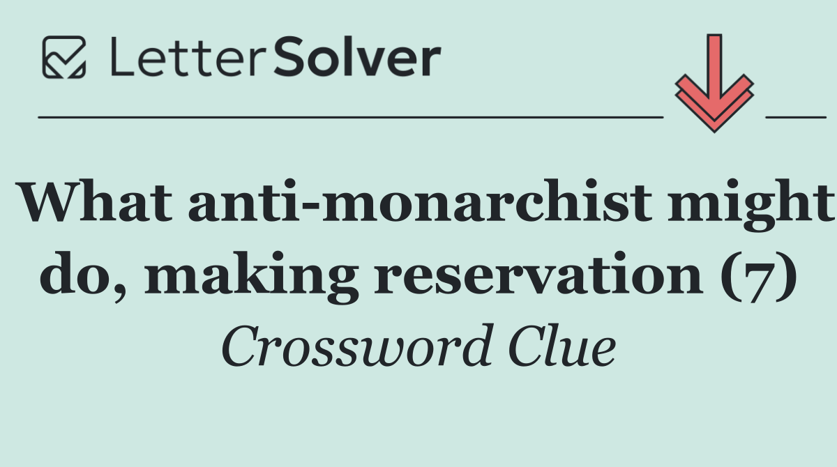 What anti monarchist might do, making reservation (7)