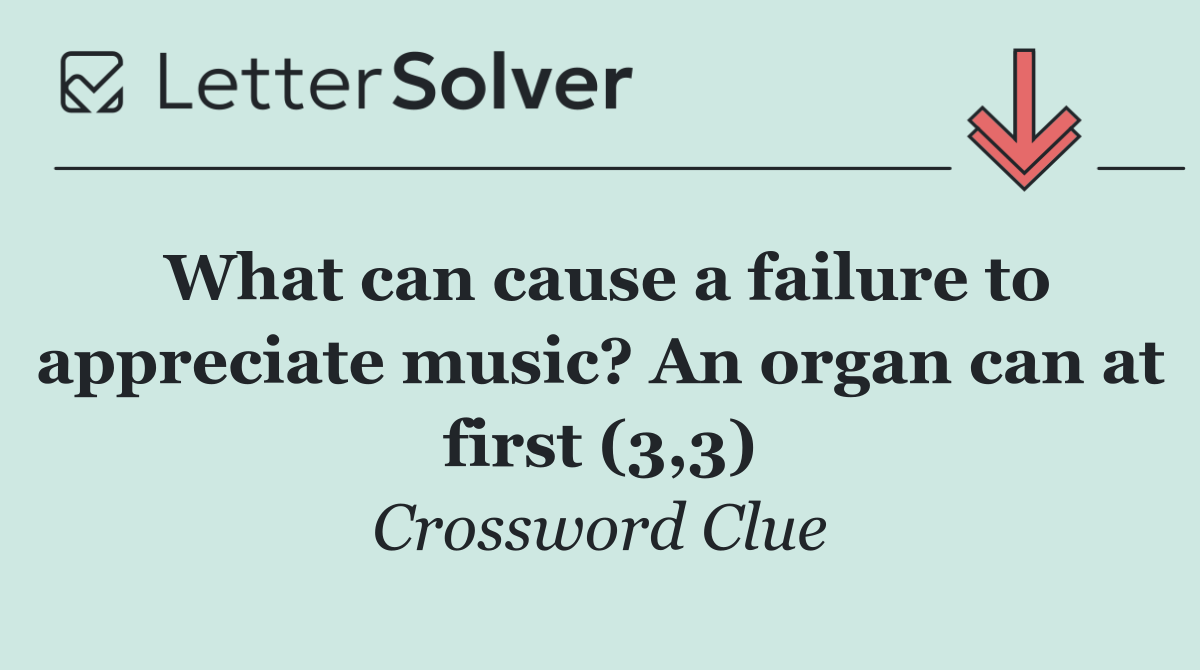 What can cause a failure to appreciate music? An organ can at first (3,3)