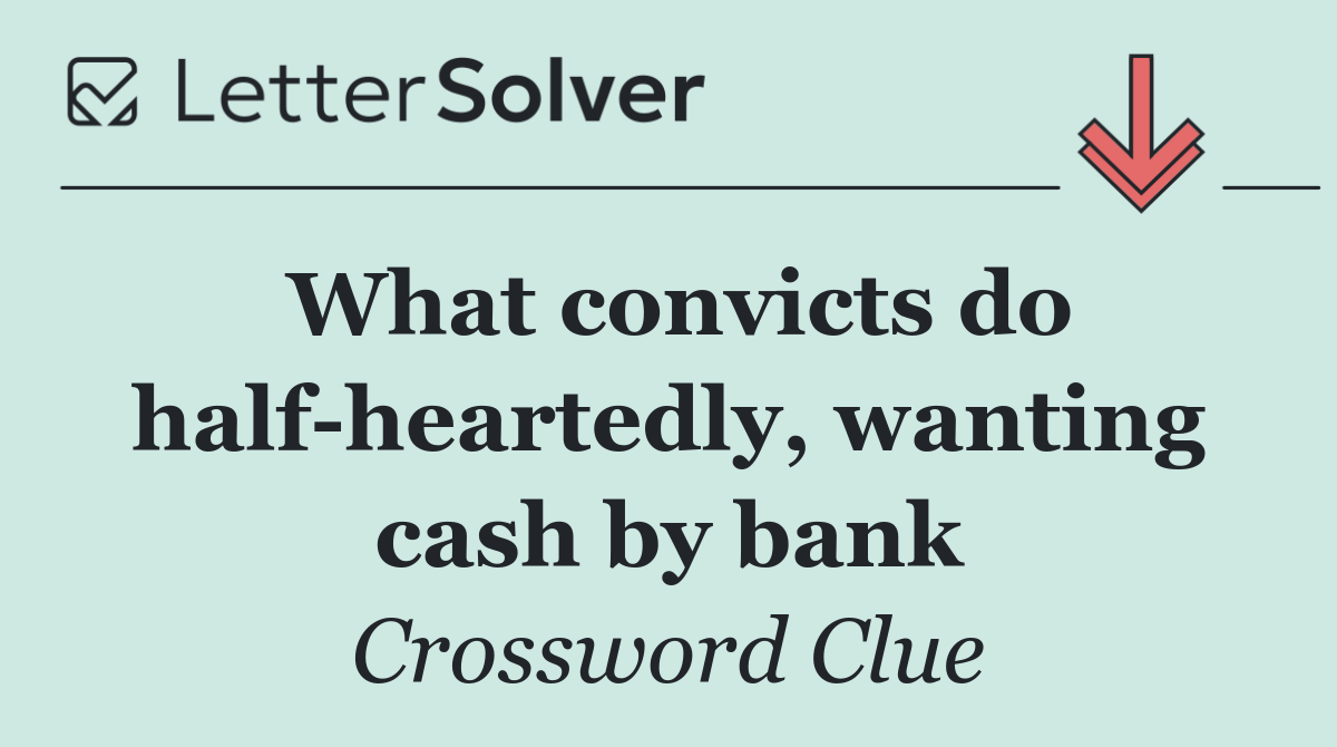 What convicts do half heartedly, wanting cash by bank