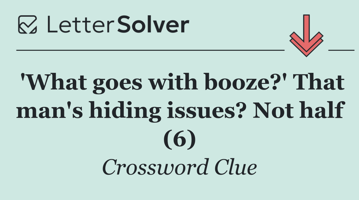 'What goes with booze?' That man's hiding issues? Not half (6)
