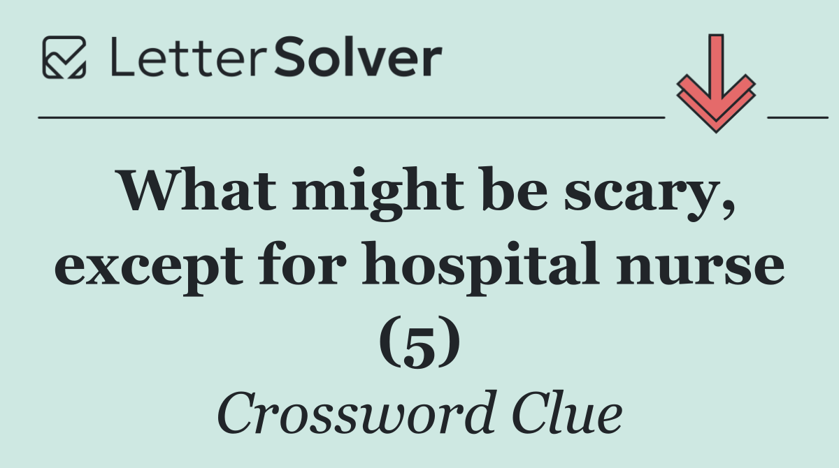 What might be scary, except for hospital nurse (5)