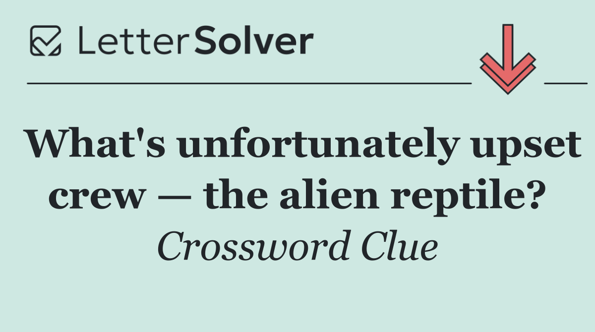What's unfortunately upset crew — the alien reptile?