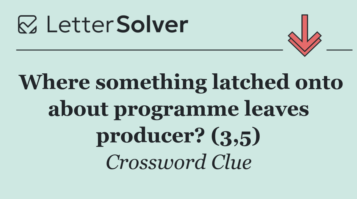 Where something latched onto about programme leaves producer? (3,5)
