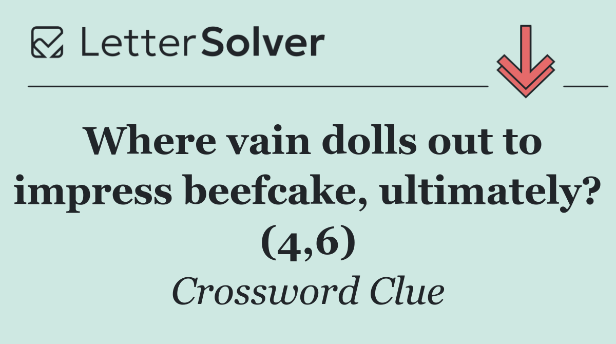 Where vain dolls out to impress beefcake, ultimately? (4,6)