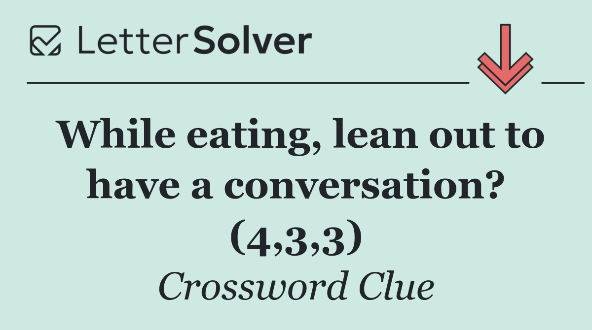 While eating, lean out to have a conversation? (4,3,3)
