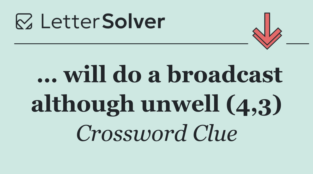 … will do a broadcast although unwell (4,3)