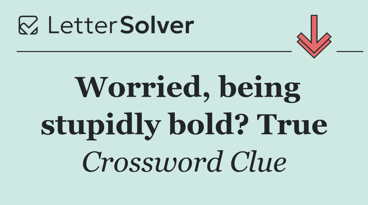 Worried, being stupidly bold? True