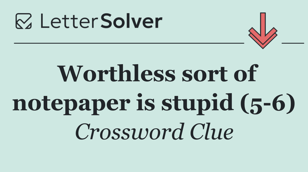 Worthless sort of notepaper is stupid (5 6)