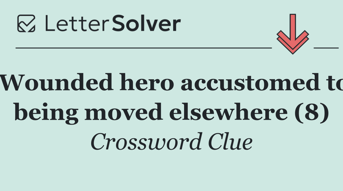 Wounded hero accustomed to being moved elsewhere (8)
