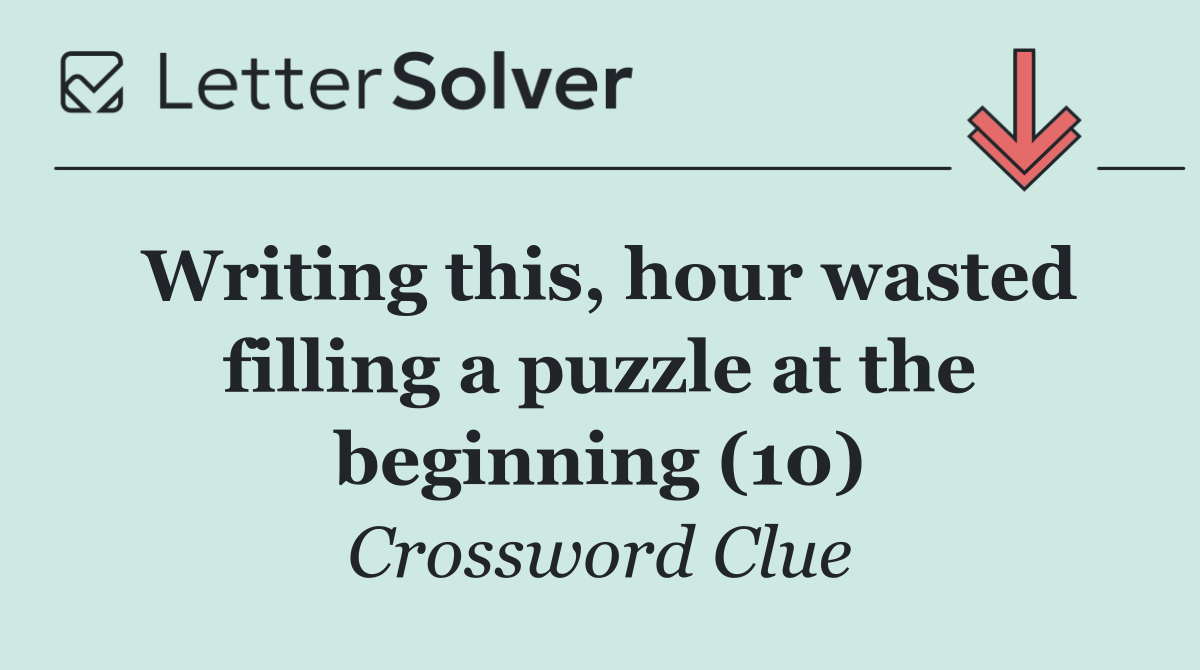 Writing this, hour wasted filling a puzzle at the beginning (10)