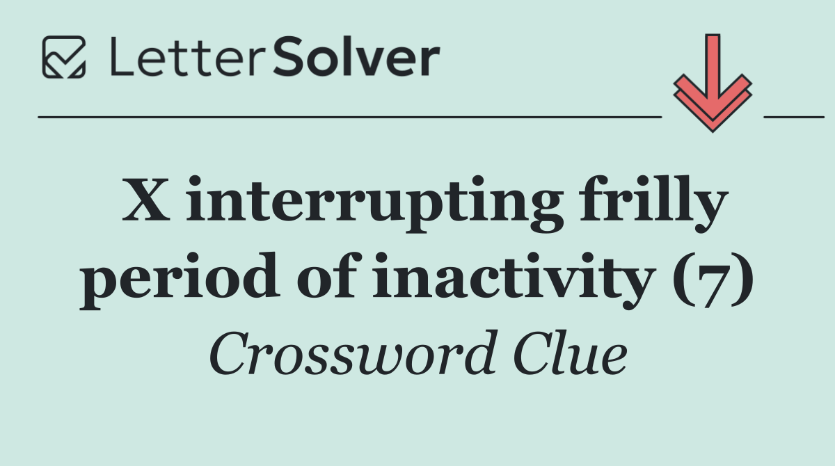 X interrupting frilly period of inactivity (7)