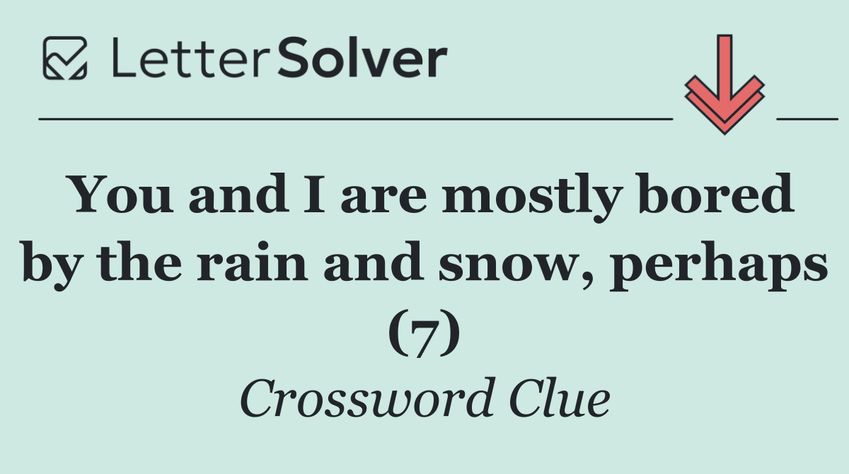 You and I are mostly bored by the rain and snow, perhaps (7)