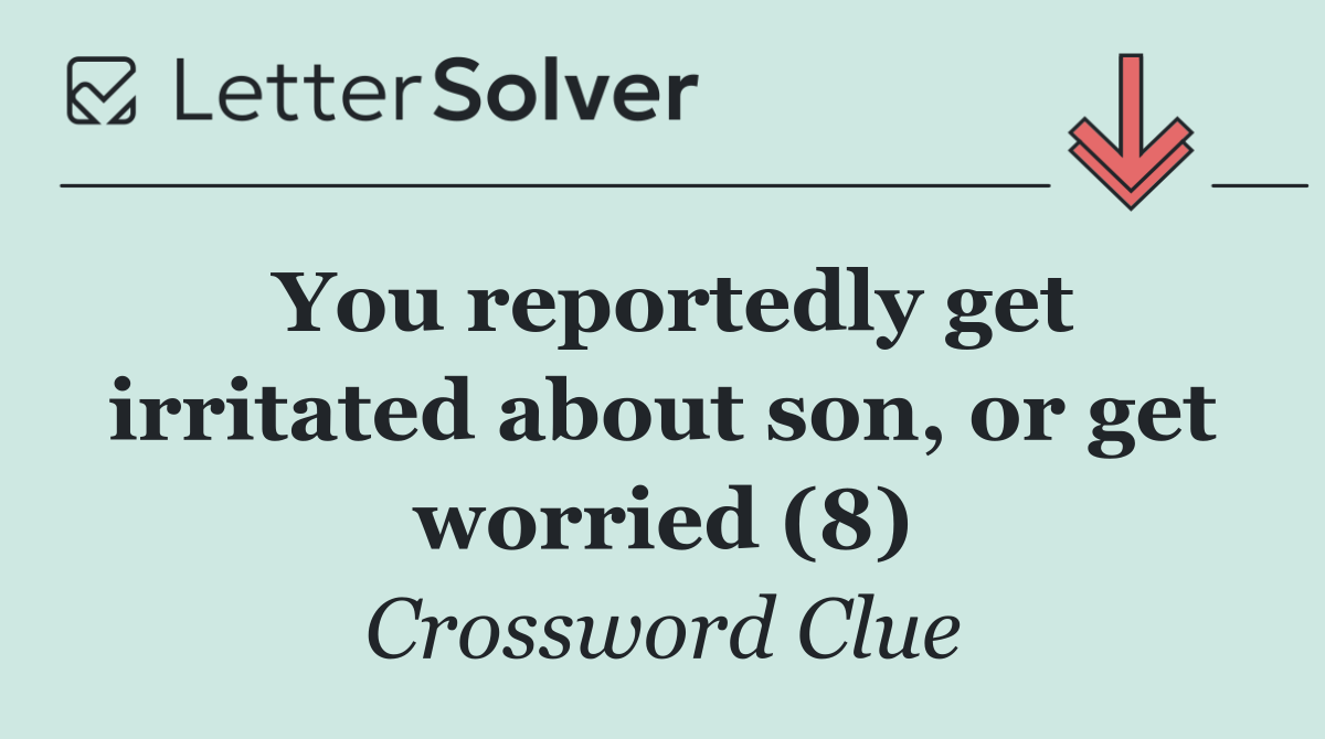 You reportedly get irritated about son, or get worried (8)