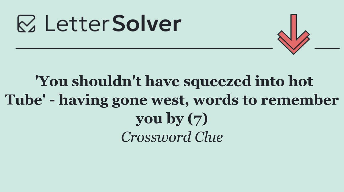 'You shouldn't have squeezed into hot Tube'   having gone west, words to remember you by (7)
