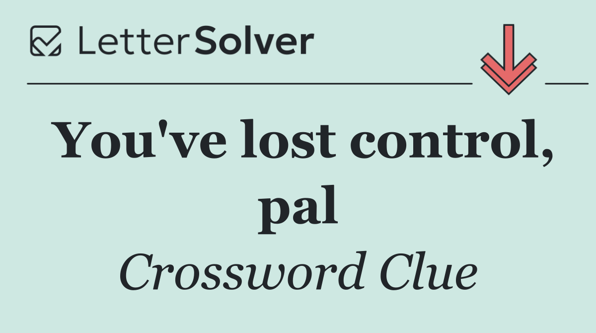 You've lost control, pal