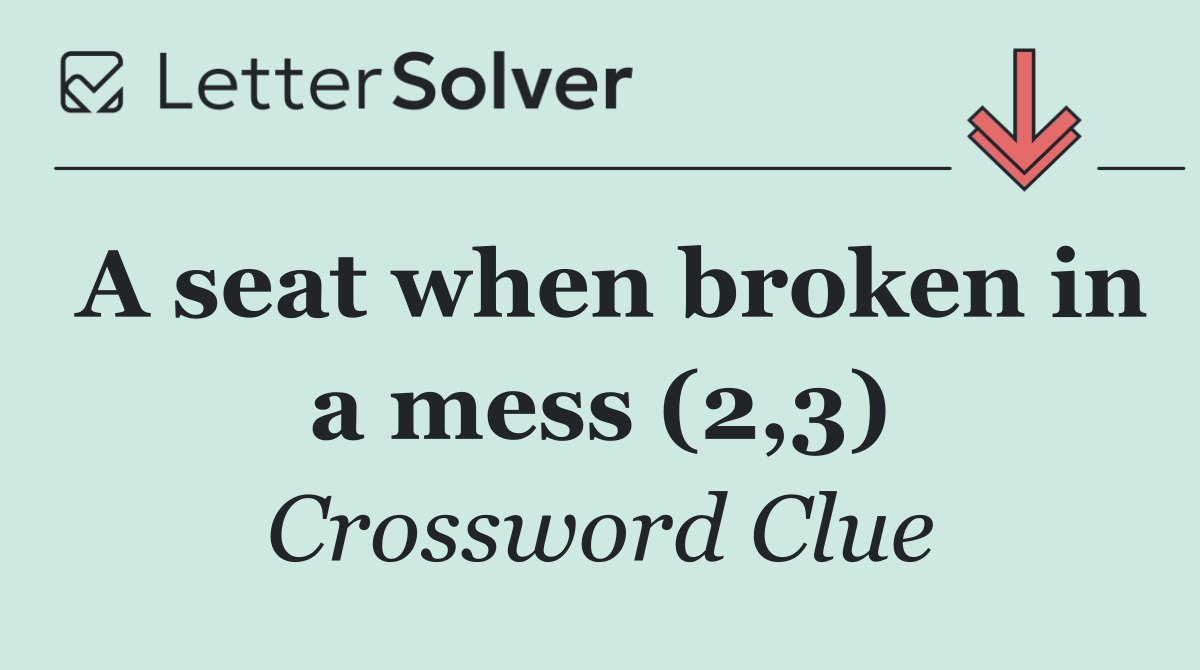 A seat when broken in a mess (2,3)