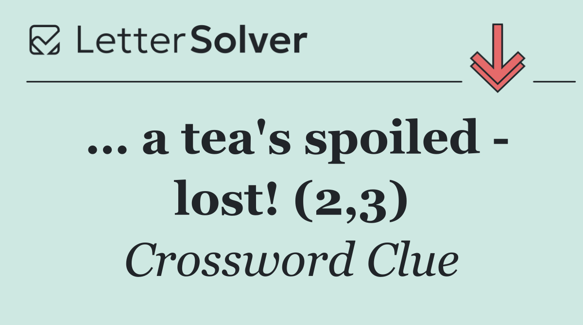 … a tea's spoiled   lost! (2,3)