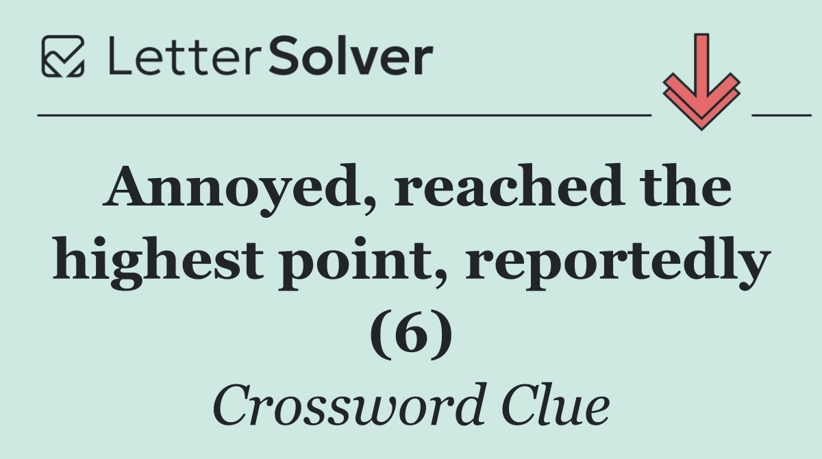 Annoyed, reached the highest point, reportedly (6)