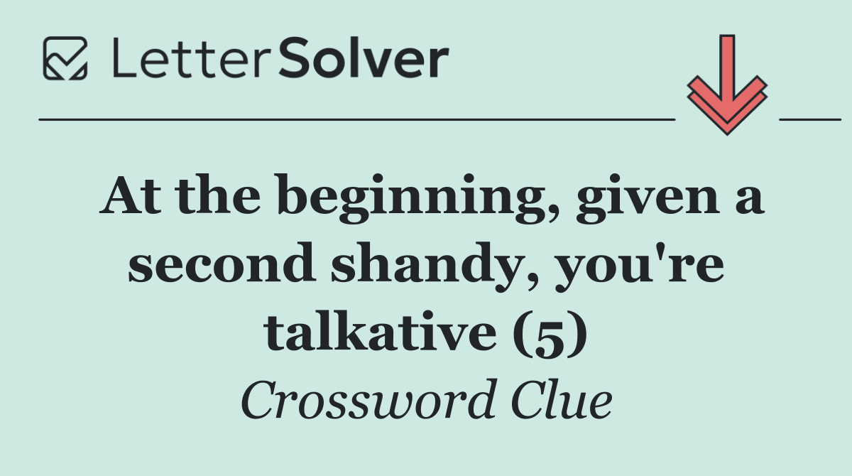 At the beginning, given a second shandy, you're talkative (5)