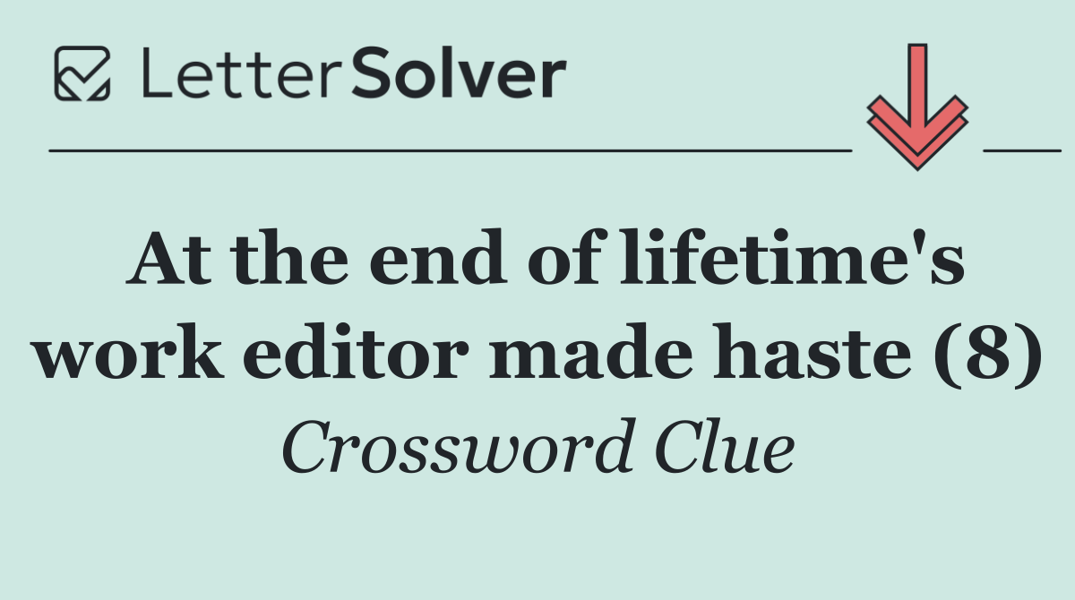 At the end of lifetime's work editor made haste (8)