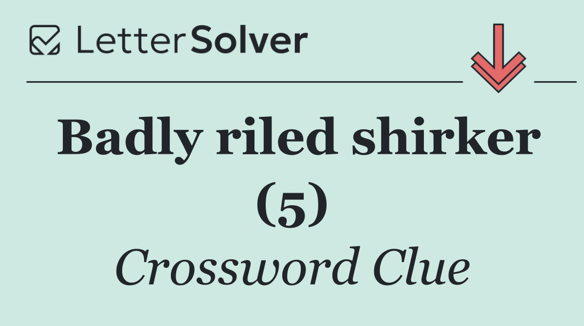 Badly riled shirker (5)