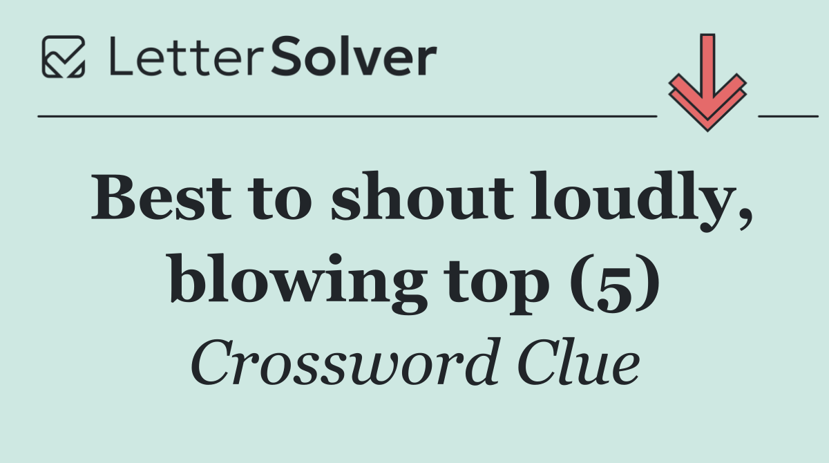 Best to shout loudly, blowing top (5)