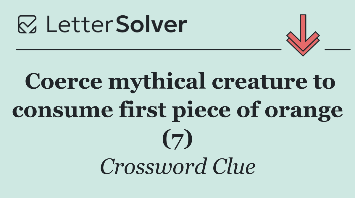 Coerce mythical creature to consume first piece of orange (7)