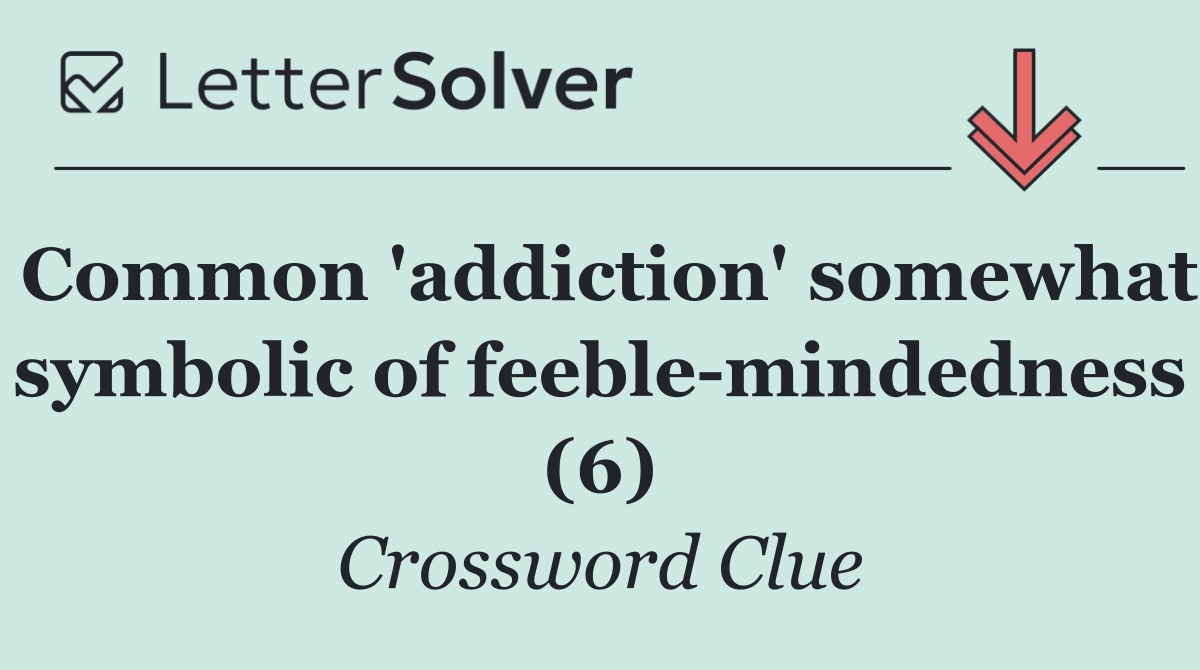 Common 'addiction' somewhat symbolic of feeble mindedness (6)