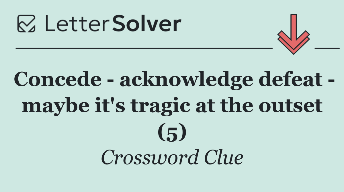 Concede   acknowledge defeat   maybe it's tragic at the outset (5)